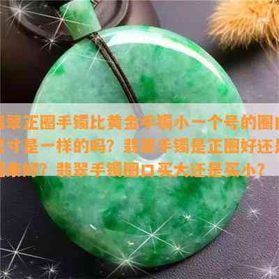 翡翠正圈手镯比黄金手镯小一个号的圈口尺寸是一样的吗？翡翠手镯是正圈好还是圆条好？翡翠手镯圈口买大还是买小？