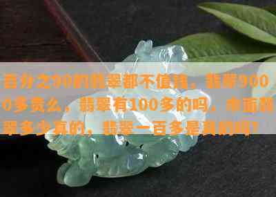 百分之90的翡翠都不值钱，翡翠9000多贵么，翡翠有100多的吗，市面翡翠多少真的，翡翠一百多是真的吗？