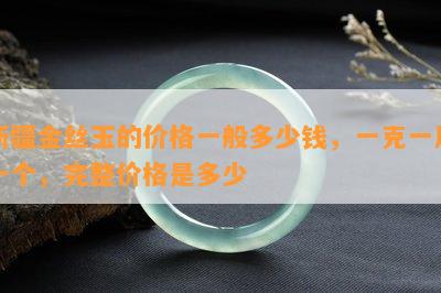 新疆金丝玉的价格一般多少钱，一克一斤一个，完整价格是多少