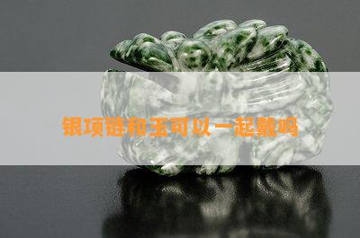 银项链和玉可以一起戴吗