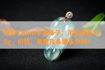 翡翠22mm手串珠子、吊坠重量22.8g，价格、寓意及多重多少钱？