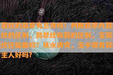 有裂纹的翡翠有忌讳吗？判断翡翠内裂还是纹的区别，翡翠纹和裂的区别，玉镯有裂纹还能戴吗？风水讲究，玉手镯有裂痕对主人好吗？