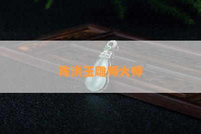 陈洪玉雕师大师