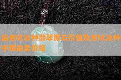 极品老坑冰种翡翠原石价值及老坑冰种翡翠手镯拍卖价格