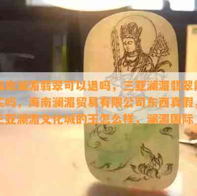 海南澜湄翡翠可以退吗，三亚澜湄翡翠能买吗，海南澜湄贸易有限公司东西真假，三亚澜湄文化城的玉怎么样，澜湄国际