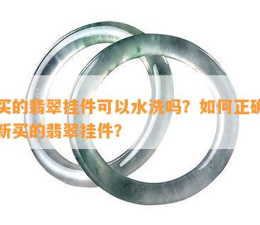 刚买的翡翠挂件可以水洗吗？如何正确清洗新买的翡翠挂件？