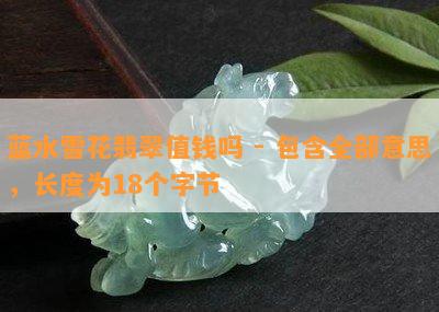 蓝水雪花翡翠值钱吗 - 包含全部意思，长度为18个字节