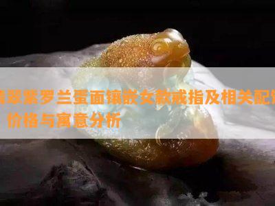 翡翠紫罗兰蛋面镶嵌女款戒指及相关配饰，价格与寓意分析