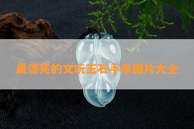 最漂亮的文玩玉石手串图片大全