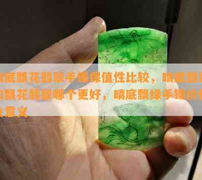 晴底飘花翡翠手镯保值性比较，晴底翡翠和飘花翡翠哪个更好，晴底飘绿手镯价格及意义