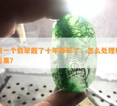 之一个翡翠戴了十年摔碎了，怎么处理和后果？