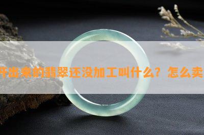 开出来的翡翠还没加工叫什么？怎么卖？