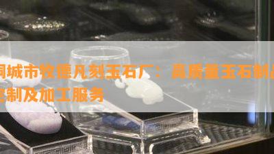 桐城市牧德凡刻玉石厂：高质量玉石制品定制及加工服务