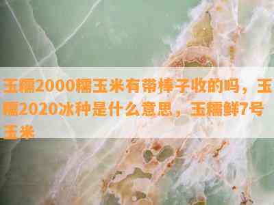 玉糯2000糯玉米有带棒子收的吗，玉糯2020冰种是什么意思，玉糯鲜7号玉米