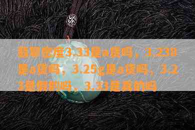 翡翠密度3.33是a货吗，3.238是a货吗，3.25g是a货吗，3.23是假的吗，3.33是真的吗