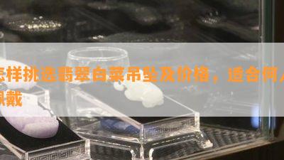 怎样挑选翡翠白菜吊坠及价格，适合何人佩戴