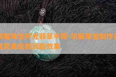 润脂珠宝开光翡翠手镯-华丽珠宝制作实现完美皮肤润脂效果