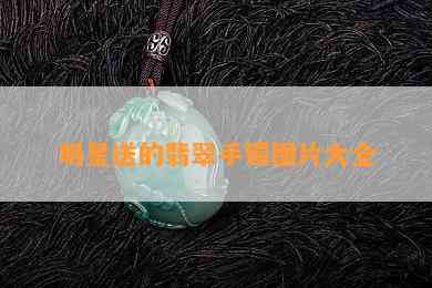 明星送的翡翠手镯图片大全