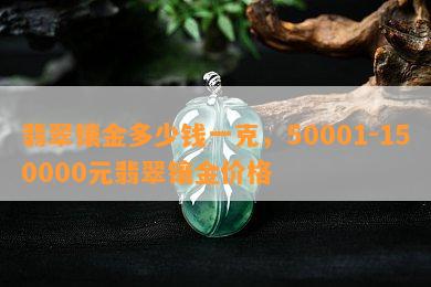 翡翠镶金多少钱一克，50001-150000元翡翠镶金价格