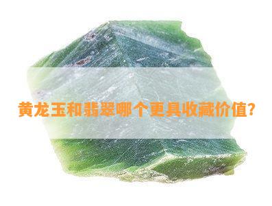 黄龙玉和翡翠哪个更具收藏价值？