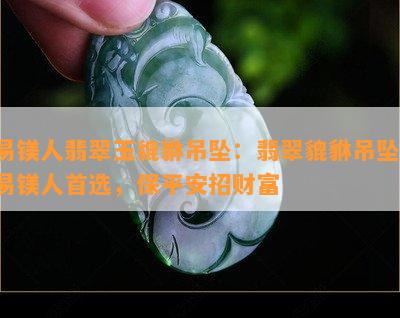 易镁人翡翠玉貔貅吊坠：翡翠貔貅吊坠，易镁人首选，保平安招财富