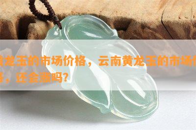 黄龙玉的市场价格，云南黄龙玉的市场价格，还会涨吗？