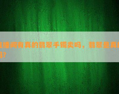 直播间有真的翡翠手镯卖吗，翡翠是真的吗？