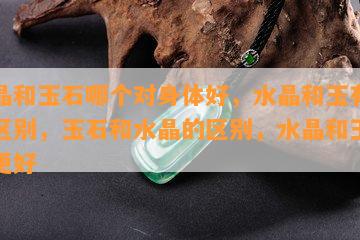 水晶和玉石哪个对身体好，水晶和玉有什么区别，玉石和水晶的区别，水晶和玉哪个更好