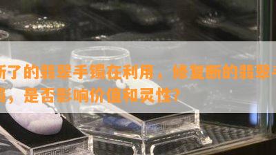 断了的翡翠手镯在利用，修复断的翡翠手镯，是否影响价值和灵性？