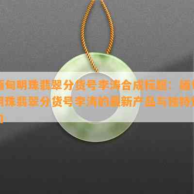 缅甸明珠翡翠分货号李涛合成标题：缅甸明珠翡翠分货号李涛的最新产品与独特魅力