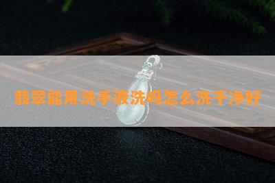 翡翠能用洗手液洗吗怎么洗干净好