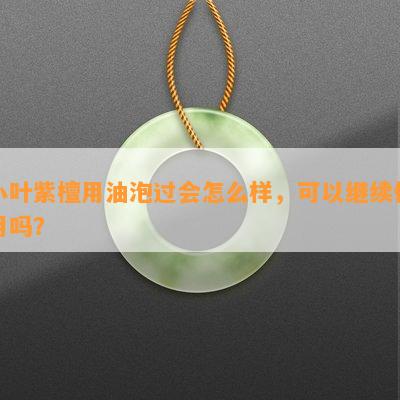 小叶紫檀用油泡过会怎么样，可以继续使用吗？