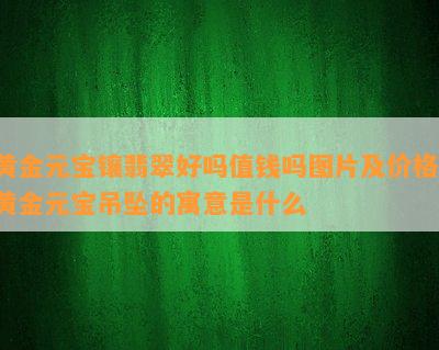 黄金元宝镶翡翠好吗值钱吗图片及价格，黄金元宝吊坠的寓意是什么