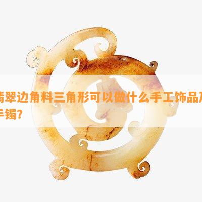 翡翠边角料三角形可以做什么手工饰品及手镯？