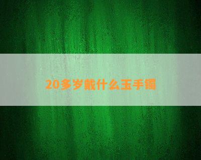 20多岁戴什么玉手镯