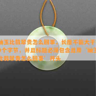 岫玉比翡翠贵怎么回事，长度不能大于70个字节，并且标题必须包含且用‘岫玉比翡翠贵怎么回事’开头