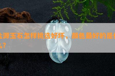 盐源玉石怎样挑选好坏，颜色更好的是什么？