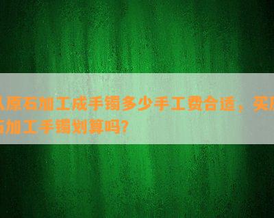 从原石加工成手镯多少手工费合适，买原石加工手镯划算吗？