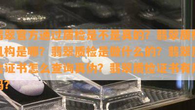 翡翠官方通过质检是不是真的？翡翠质检机构是哪？翡翠质检是做什么的？翡翠质检证书怎么查询真伪？翡翠质检证书有用吗？