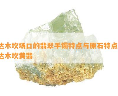 达木坎场口的翡翠手镯特点与原石特点，达木坎黄翡