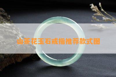 山茶花玉石戒指推荐款式图