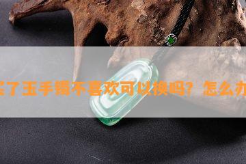 买了玉手镯不喜欢可以换吗？怎么办？