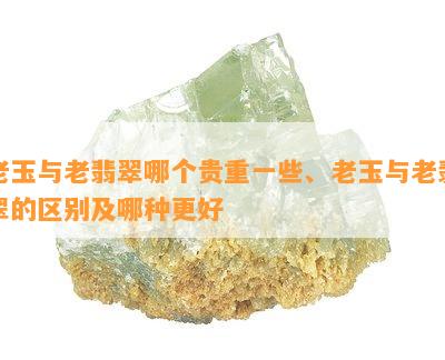 老玉与老翡翠哪个贵重一些、老玉与老翡翠的区别及哪种更好