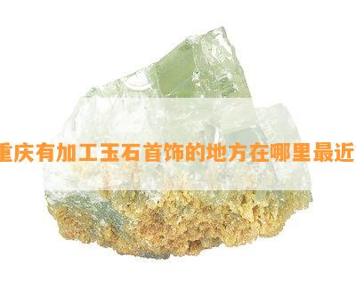 重庆有加工玉石首饰的地方在哪里最近？