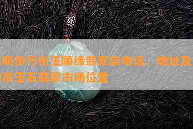 昆明步行街玉顺缘翡翠店电话、地址及昆明市玉石翡翠市场位置