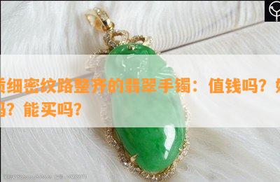 质细密纹路整齐的翡翠手镯：值钱吗？好吗？能买吗？