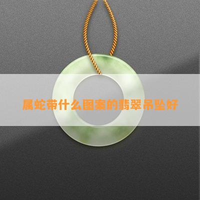 属蛇带什么图案的翡翠吊坠好