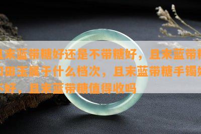 且末蓝带糖好还是不带糖好，且末蓝带糖和田玉属于什么档次，且末蓝带糖手镯好不好，且末蓝带糖值得收吗