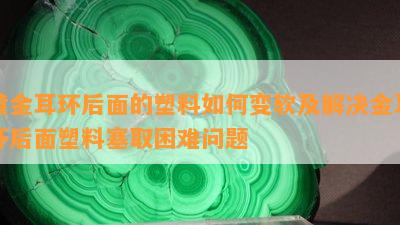 黄金耳环后面的塑料如何变软及解决金耳环后面塑料塞取困难问题