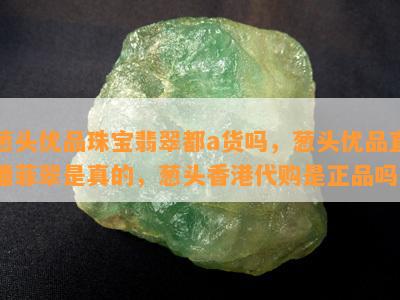 葱头优品珠宝翡翠都a货吗，葱头优品直播菲翠是真的，葱头香港代购是正品吗